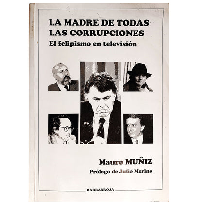 LA MADRE DE TODAS LAS CORRUPCIONES. El Felipismo en televisión. Muñiz, Mauro (Dedicado)