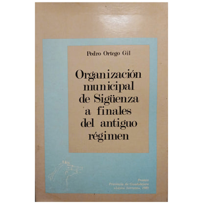 MUNICIPAL ORGANIZATION OF SIGÜENZA AT THE END OF THE OLD REGIME. Ortego Gil, Pedro