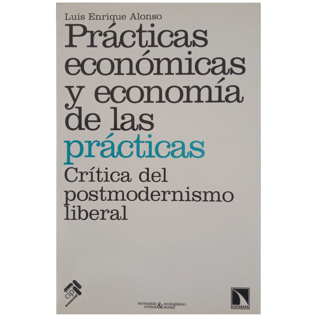 PRÁCTICAS ECONÓMICAS Y ECONOMÍA DE LAS PRÁCTICAS. Crítica del postmodernismo liberal. Alonso, Luis Enrique