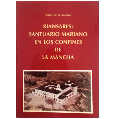 RIANSARES: SANTUARIO MARIANO EN LOS CONFINES DE LA MANCHA. Pérez Ramírez, Dimas