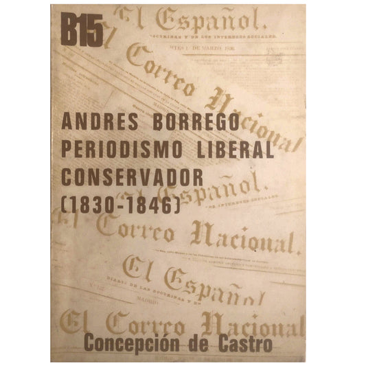 ANDRÉS BORREGO, CONSERVATIVE LIBERAL POLITICAL JOURNALISM (1830 - 1846). Castro, Concepción De (Introduction, selection and notes)